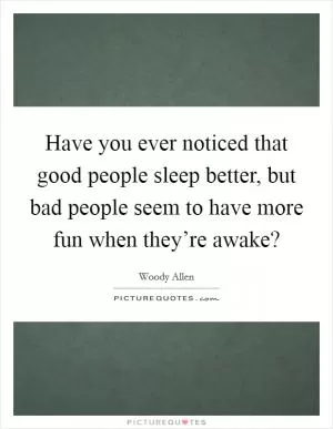 Have you ever noticed that good people sleep better, but bad people seem to have more fun when they’re awake? Picture Quote #1