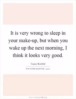 It is very wrong to sleep in your make-up, but when you wake up the next morning, I think it looks very good Picture Quote #1