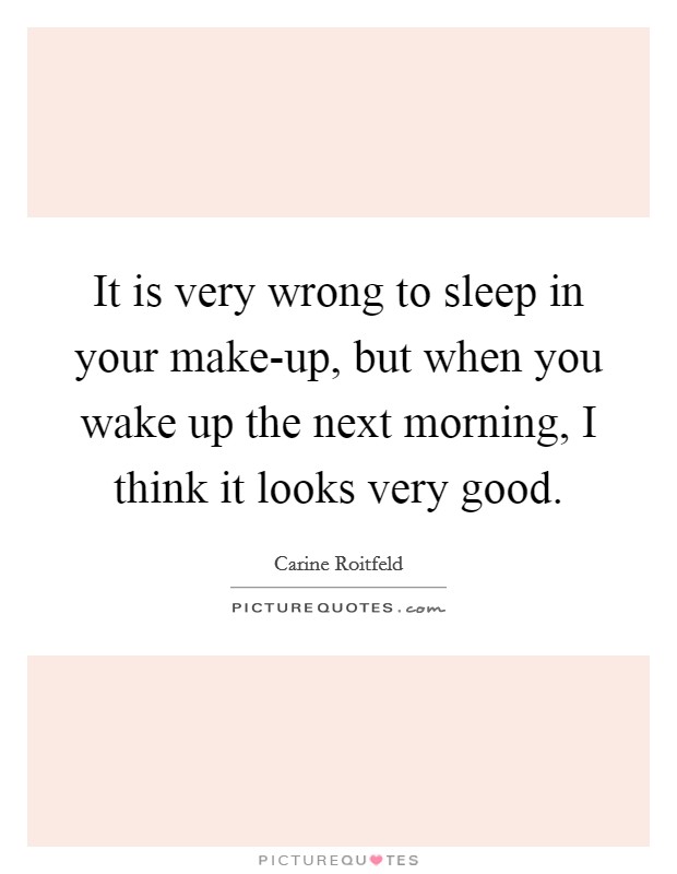 It is very wrong to sleep in your make-up, but when you wake up the next morning, I think it looks very good. Picture Quote #1