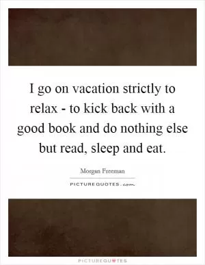I go on vacation strictly to relax - to kick back with a good book and do nothing else but read, sleep and eat Picture Quote #1