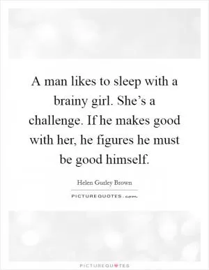 A man likes to sleep with a brainy girl. She’s a challenge. If he makes good with her, he figures he must be good himself Picture Quote #1