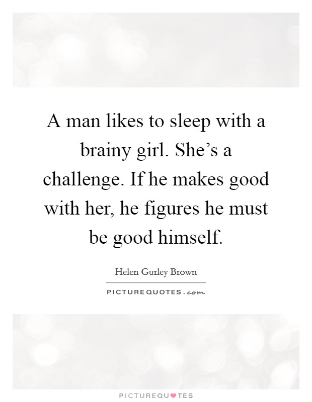 A man likes to sleep with a brainy girl. She's a challenge. If he makes good with her, he figures he must be good himself. Picture Quote #1