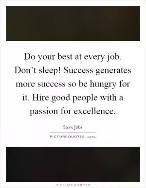 Do your best at every job. Don’t sleep! Success generates more success so be hungry for it. Hire good people with a passion for excellence Picture Quote #1
