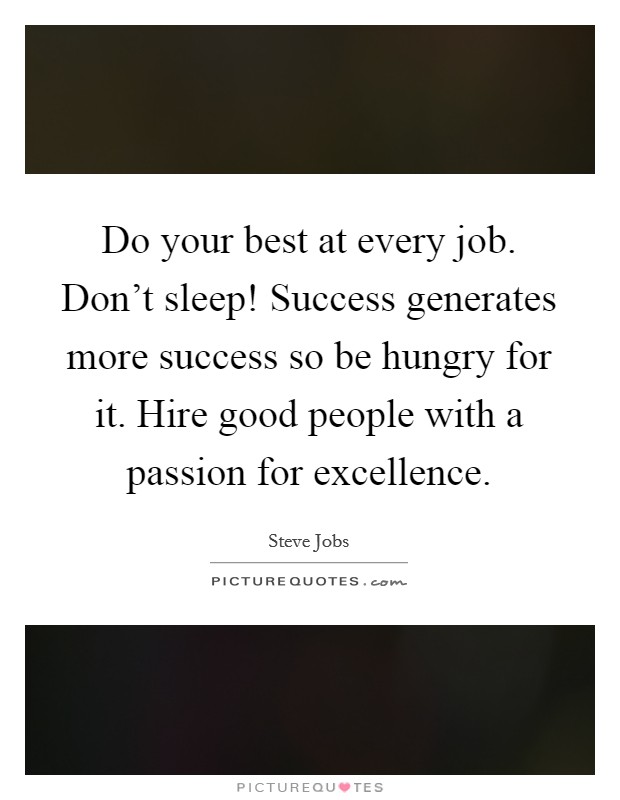 Do your best at every job. Don't sleep! Success generates more success so be hungry for it. Hire good people with a passion for excellence. Picture Quote #1