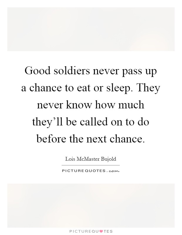 Good soldiers never pass up a chance to eat or sleep. They never know how much they'll be called on to do before the next chance. Picture Quote #1