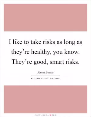 I like to take risks as long as they’re healthy, you know. They’re good, smart risks Picture Quote #1