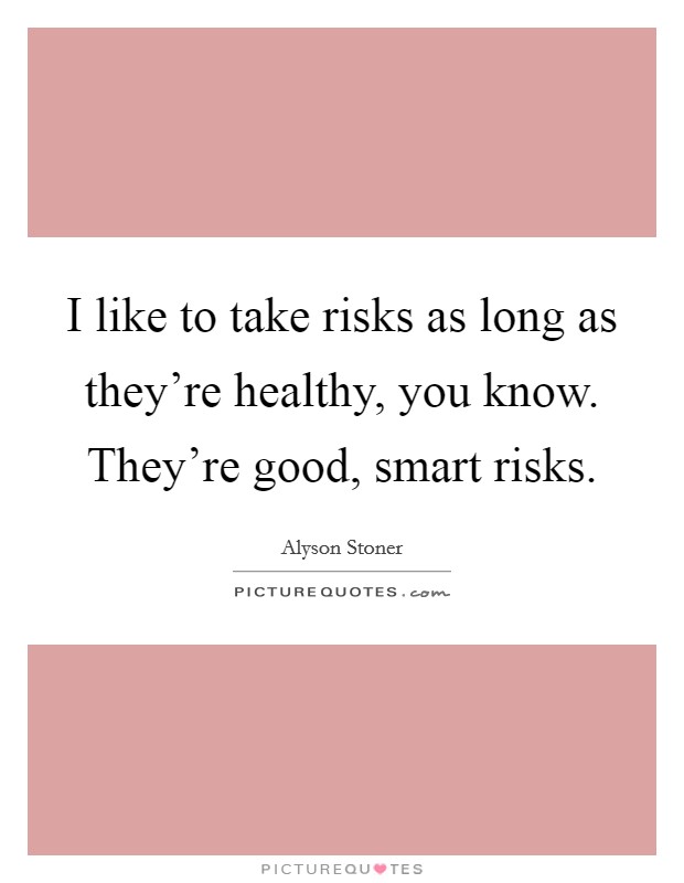 I like to take risks as long as they're healthy, you know. They're good, smart risks. Picture Quote #1