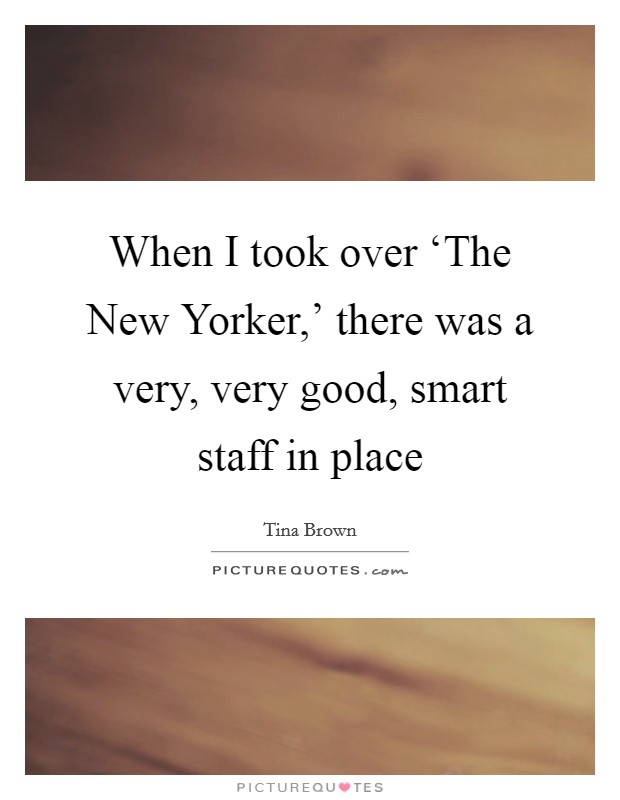 When I took over ‘The New Yorker,' there was a very, very good, smart staff in place Picture Quote #1