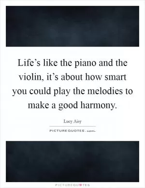Life’s like the piano and the violin, it’s about how smart you could play the melodies to make a good harmony Picture Quote #1