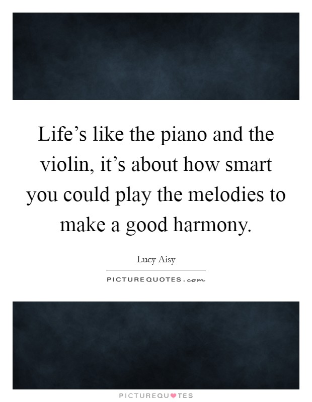 Life's like the piano and the violin, it's about how smart you could play the melodies to make a good harmony. Picture Quote #1