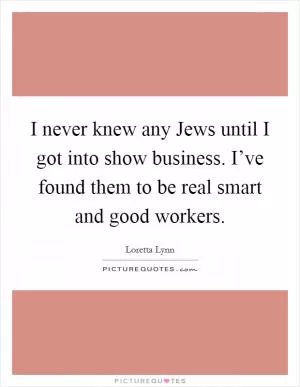 I never knew any Jews until I got into show business. I’ve found them to be real smart and good workers Picture Quote #1