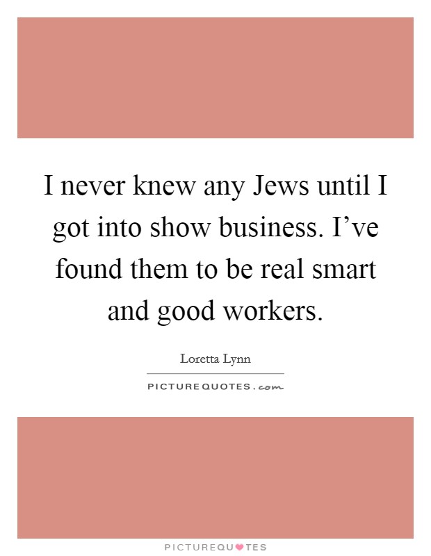 I never knew any Jews until I got into show business. I've found them to be real smart and good workers. Picture Quote #1