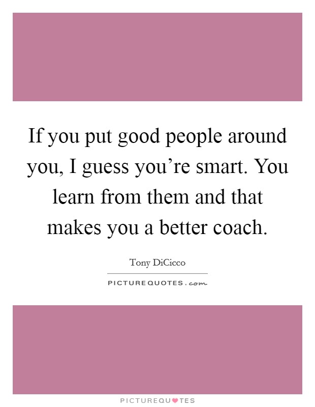 If you put good people around you, I guess you're smart. You learn from them and that makes you a better coach. Picture Quote #1