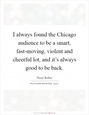 I always found the Chicago audience to be a smart, fast-moving, violent and cheerful lot, and it’s always good to be back Picture Quote #1
