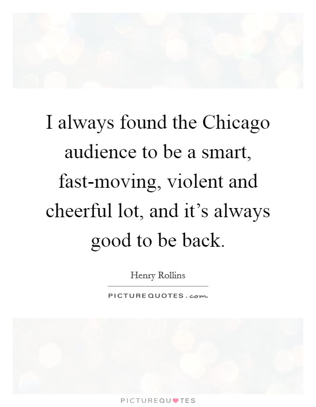 I always found the Chicago audience to be a smart, fast-moving, violent and cheerful lot, and it's always good to be back. Picture Quote #1
