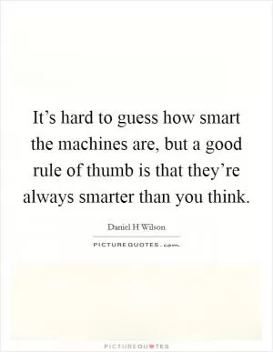 It’s hard to guess how smart the machines are, but a good rule of thumb is that they’re always smarter than you think Picture Quote #1