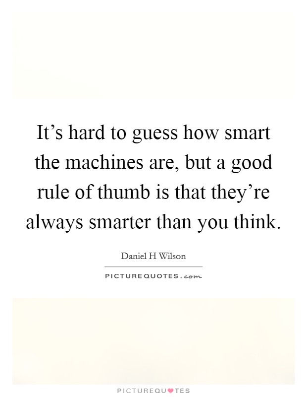 It's hard to guess how smart the machines are, but a good rule of thumb is that they're always smarter than you think. Picture Quote #1