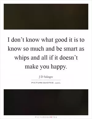 I don’t know what good it is to know so much and be smart as whips and all if it doesn’t make you happy Picture Quote #1