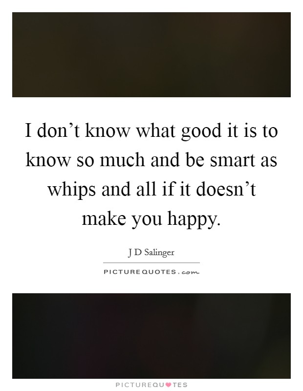 I don't know what good it is to know so much and be smart as whips and all if it doesn't make you happy. Picture Quote #1
