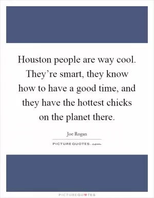 Houston people are way cool. They’re smart, they know how to have a good time, and they have the hottest chicks on the planet there Picture Quote #1