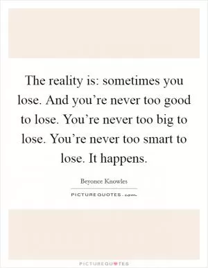 The reality is: sometimes you lose. And you’re never too good to lose. You’re never too big to lose. You’re never too smart to lose. It happens Picture Quote #1