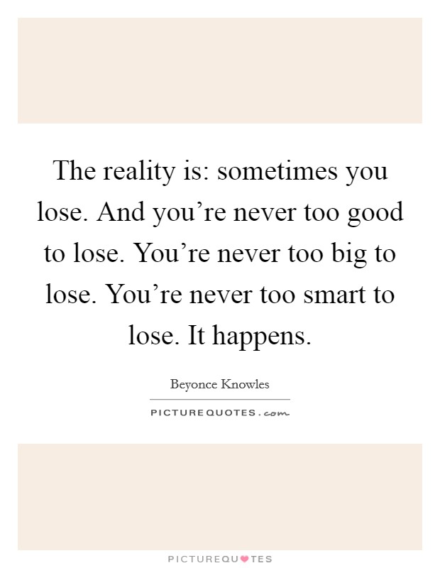 The reality is: sometimes you lose. And you're never too good to lose. You're never too big to lose. You're never too smart to lose. It happens. Picture Quote #1