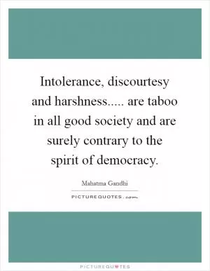 Intolerance, discourtesy and harshness..... are taboo in all good society and are surely contrary to the spirit of democracy Picture Quote #1