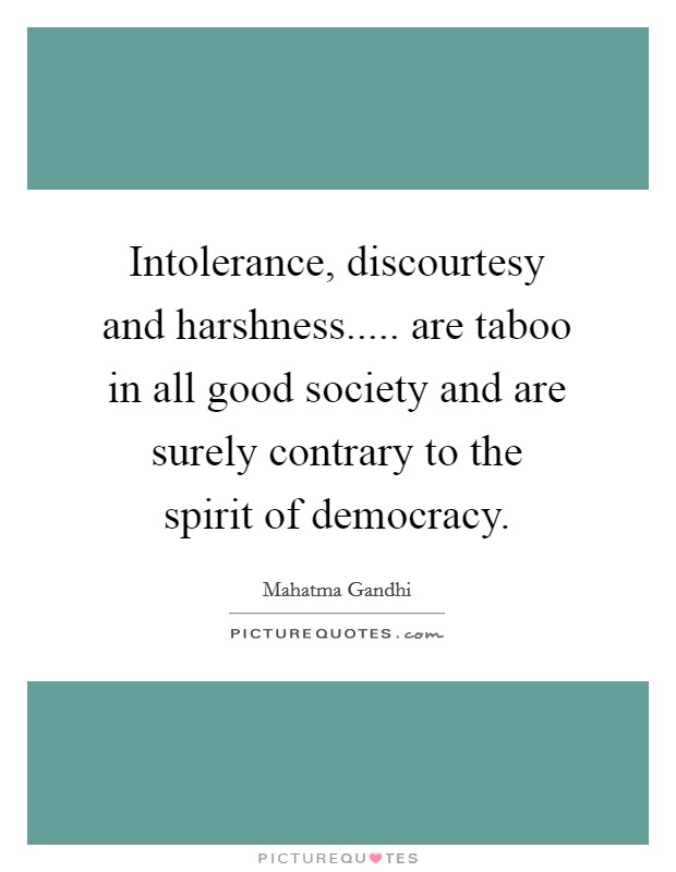 Intolerance, discourtesy and harshness..... are taboo in all good society and are surely contrary to the spirit of democracy. Picture Quote #1