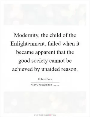 Modernity, the child of the Enlightenment, failed when it became apparent that the good society cannot be achieved by unaided reason Picture Quote #1