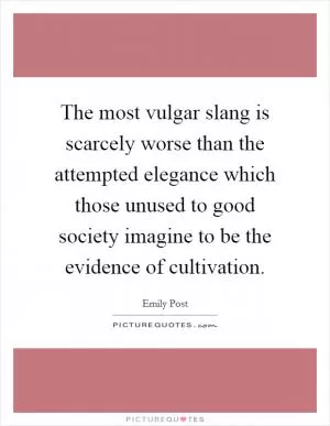 The most vulgar slang is scarcely worse than the attempted elegance which those unused to good society imagine to be the evidence of cultivation Picture Quote #1