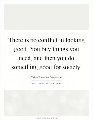 There is no conflict in looking good. You buy things you need, and then you do something good for society Picture Quote #1