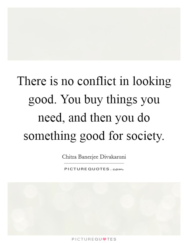 There is no conflict in looking good. You buy things you need, and then you do something good for society. Picture Quote #1