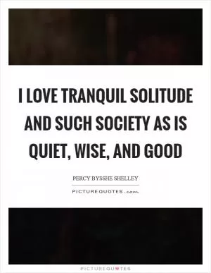 I love tranquil solitude And such society As is quiet, wise, and good Picture Quote #1