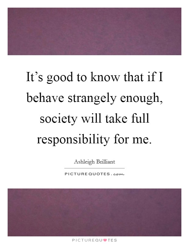 It's good to know that if I behave strangely enough, society will take full responsibility for me. Picture Quote #1
