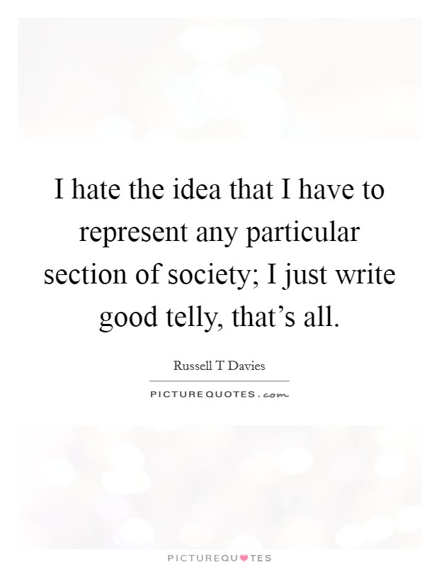 I hate the idea that I have to represent any particular section of society; I just write good telly, that's all. Picture Quote #1