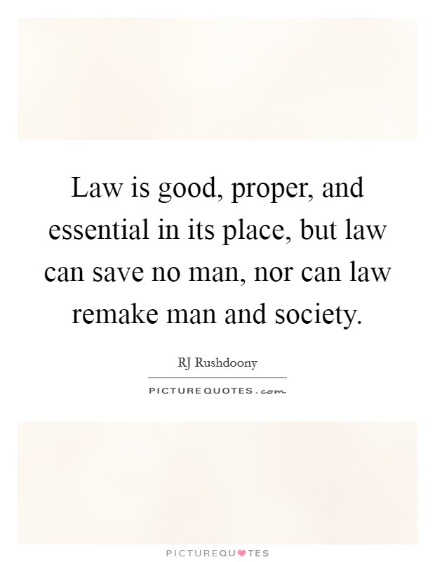 Law is good, proper, and essential in its place, but law can save no man, nor can law remake man and society. Picture Quote #1
