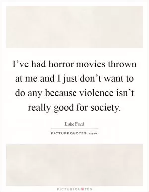 I’ve had horror movies thrown at me and I just don’t want to do any because violence isn’t really good for society Picture Quote #1