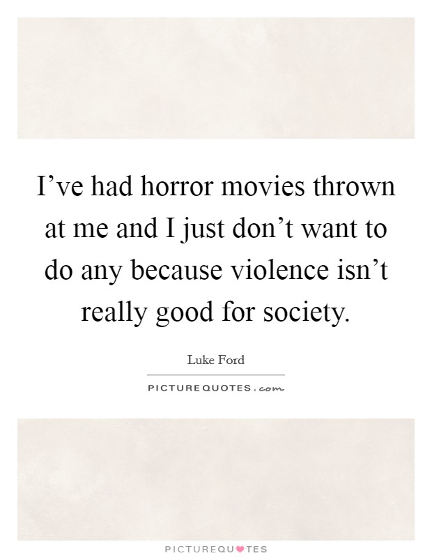 I've had horror movies thrown at me and I just don't want to do any because violence isn't really good for society. Picture Quote #1