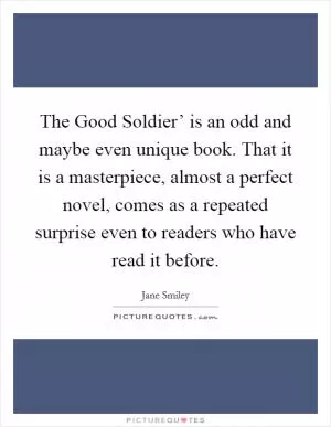 The Good Soldier’ is an odd and maybe even unique book. That it is a masterpiece, almost a perfect novel, comes as a repeated surprise even to readers who have read it before Picture Quote #1