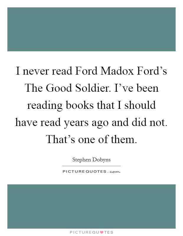 I never read Ford Madox Ford's The Good Soldier. I've been reading books that I should have read years ago and did not. That's one of them. Picture Quote #1