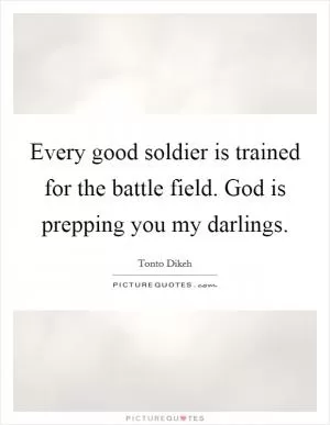 Every good soldier is trained for the battle field. God is prepping you my darlings Picture Quote #1