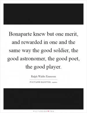 Bonaparte knew but one merit, and rewarded in one and the same way the good soldier, the good astronomer, the good poet, the good player Picture Quote #1