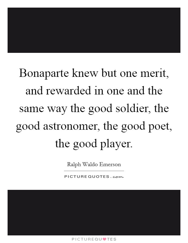 Bonaparte knew but one merit, and rewarded in one and the same way the good soldier, the good astronomer, the good poet, the good player. Picture Quote #1