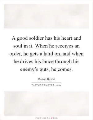 A good soldier has his heart and soul in it. When he receives an order, he gets a hard on, and when he drives his lance through his enemy’s guts, he comes Picture Quote #1