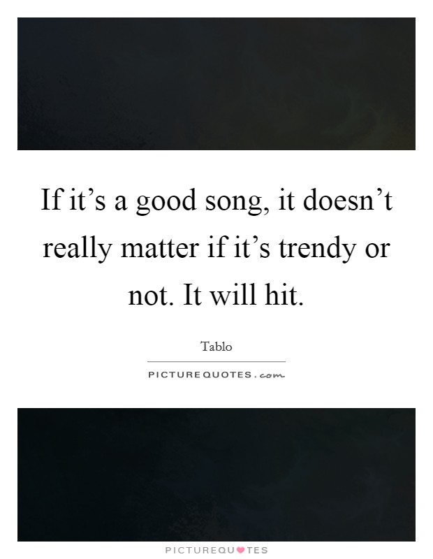 If it's a good song, it doesn't really matter if it's trendy or not. It will hit. Picture Quote #1