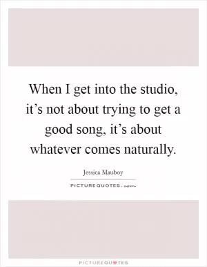 When I get into the studio, it’s not about trying to get a good song, it’s about whatever comes naturally Picture Quote #1