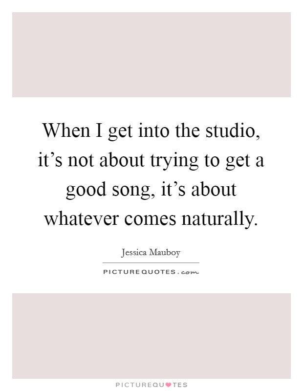 When I get into the studio, it's not about trying to get a good song, it's about whatever comes naturally. Picture Quote #1