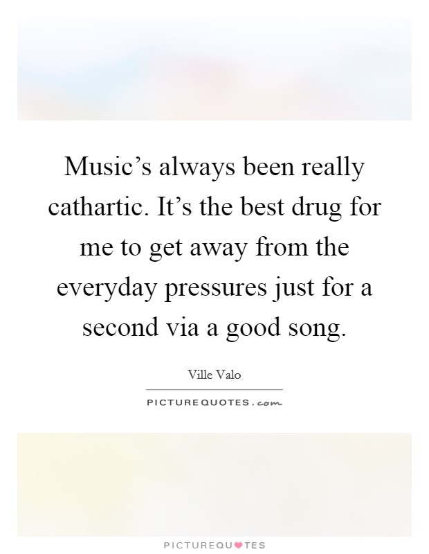 Music's always been really cathartic. It's the best drug for me to get away from the everyday pressures just for a second via a good song. Picture Quote #1