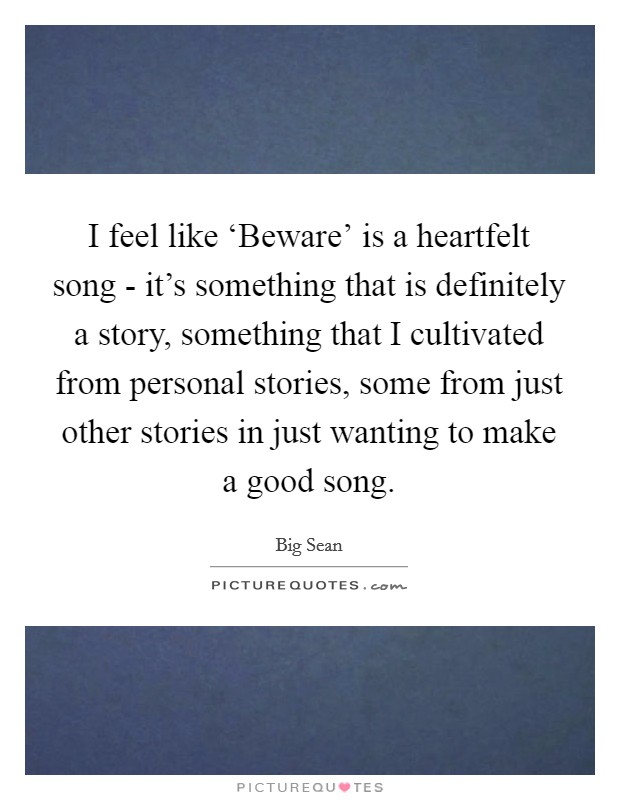 I feel like ‘Beware' is a heartfelt song - it's something that is definitely a story, something that I cultivated from personal stories, some from just other stories in just wanting to make a good song. Picture Quote #1