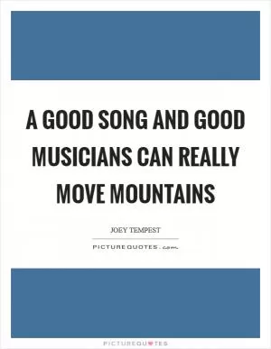 A good song and good musicians can really move mountains Picture Quote #1